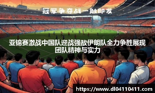 亚锦赛激战中国队迎战强敌伊朗队全力争胜展现团队精神与实力