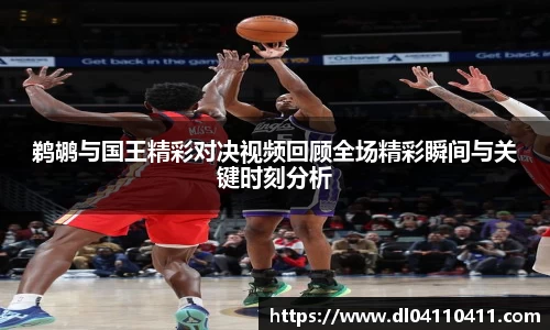 鹈鹕与国王精彩对决视频回顾全场精彩瞬间与关键时刻分析