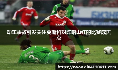 动车事故引发关注莫斯科对阵喀山红的比赛成焦点