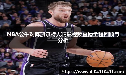 NBA公牛对阵凯尔特人精彩视频直播全程回顾与分析